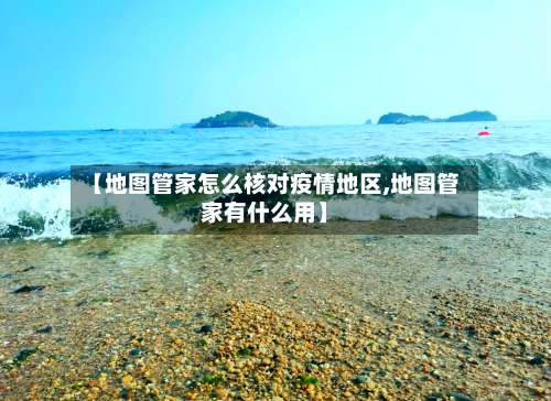 【地图管家怎么核对疫情地区,地图管家有什么用】-第1张图片