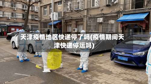 天津疫情地区快递停了吗(疫情期间天津快递停运吗)-第1张图片