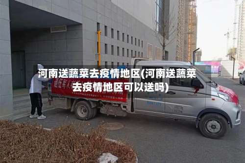 河南送蔬菜去疫情地区(河南送蔬菜去疫情地区可以送吗)-第1张图片