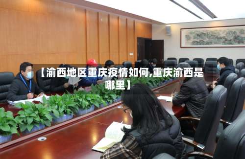 【渝西地区重庆疫情如何,重庆渝西是哪里】-第1张图片