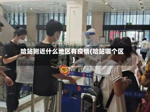 哈站附近什么地区有疫情(哈站哪个区)-第3张图片