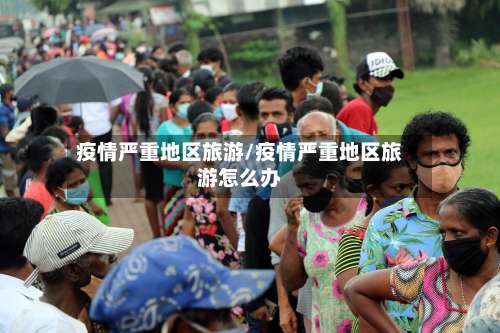 疫情严重地区旅游/疫情严重地区旅游怎么办-第1张图片