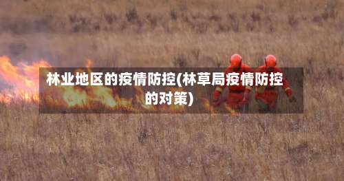 林业地区的疫情防控(林草局疫情防控的对策)-第1张图片