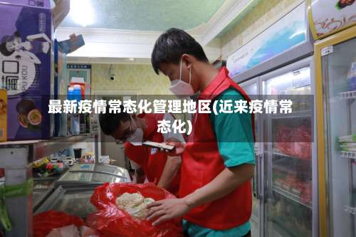 最新疫情常态化管理地区(近来疫情常态化)-第1张图片