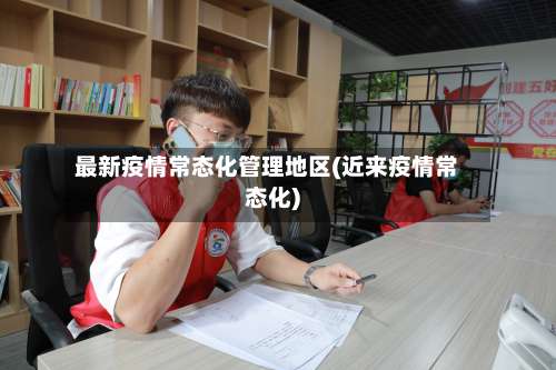 最新疫情常态化管理地区(近来疫情常态化)-第3张图片
