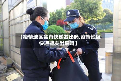 【疫情地区会有快递发出吗,疫情地区快递能发出来吗】-第2张图片