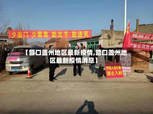 【营口盖州地区最新疫情,营口盖州地区最新疫情消息】-第1张图片