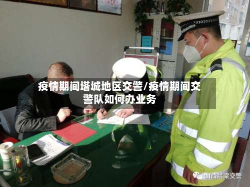 疫情期间塔城地区交警/疫情期间交警队如何办业务-第1张图片