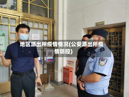 地区派出所疫情情况(公安派出所疫情防控)-第3张图片