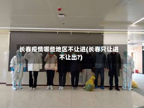 长春疫情哪些地区不让进(长春只让进不让出?)-第2张图片