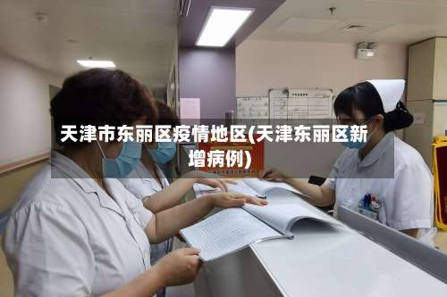 天津市东丽区疫情地区(天津东丽区新增病例)-第2张图片