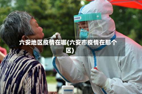 六安地区疫情在哪(六安市疫情在那个区)-第2张图片