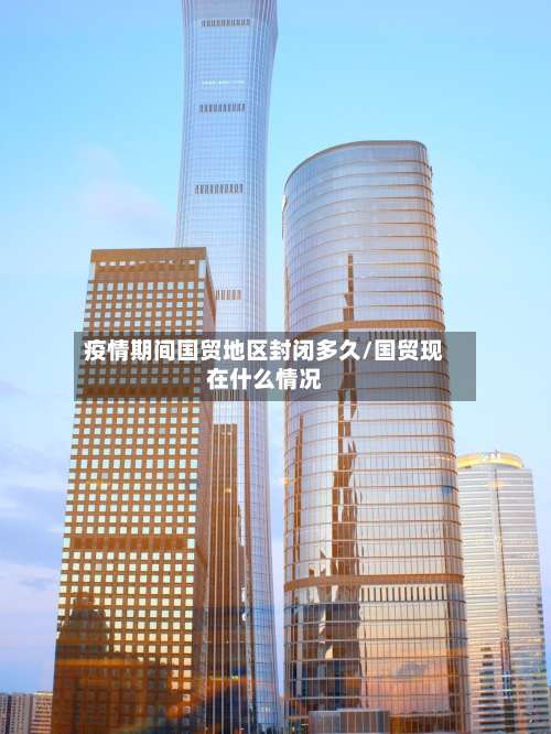 疫情期间国贸地区封闭多久/国贸现在什么情况-第1张图片