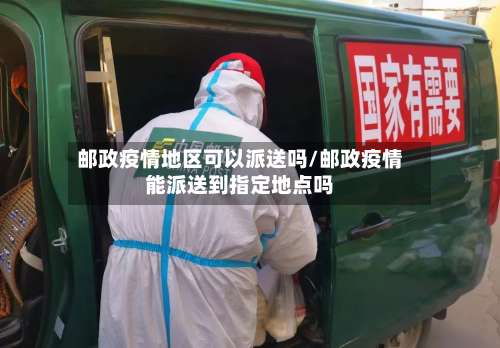 邮政疫情地区可以派送吗/邮政疫情能派送到指定地点吗-第1张图片