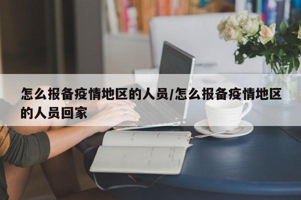 怎么报备疫情地区的人员/怎么报备疫情地区的人员回家