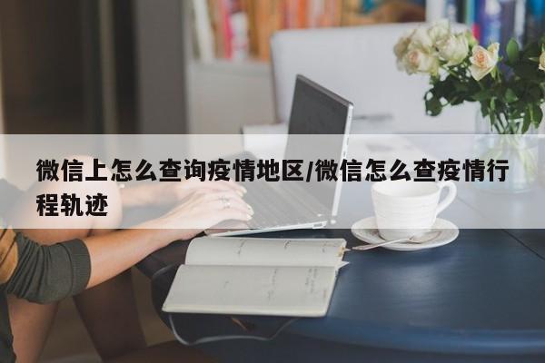 微信上怎么查询疫情地区/微信怎么查疫情行程轨迹